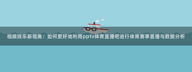 视频娱乐新视角：如何更好地利用pptv体育直播吧进行体育赛事直播与数据分析